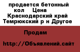  продается бетонный кол  › Цена ­ 200 - Краснодарский край, Темрюкский р-н Другое » Продам   